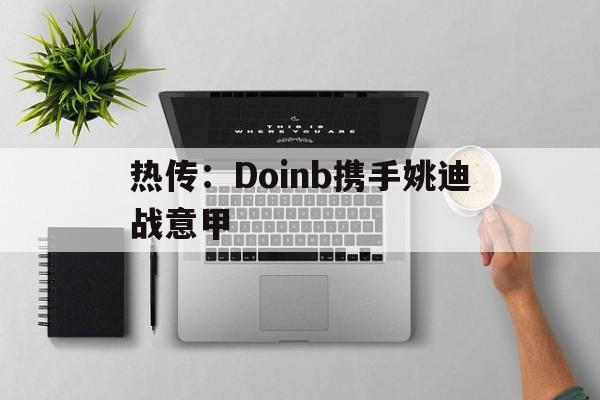 热传：Doinb携手姚迪战意甲(doinb自曝asi约不到训练赛)|WM完美真平台